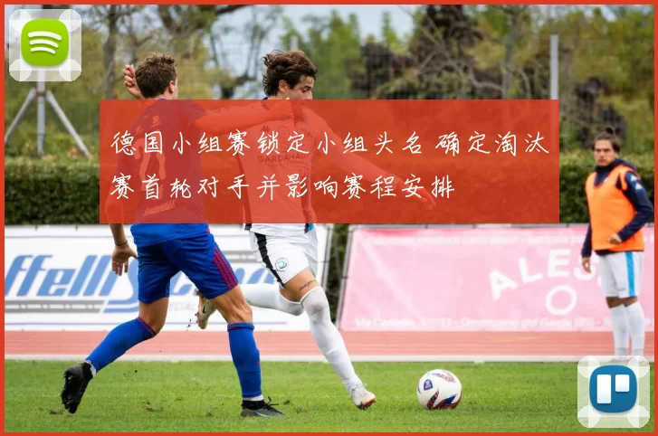 德国小组赛锁定小组头名 确定淘汰赛首轮对手并影响赛程安排