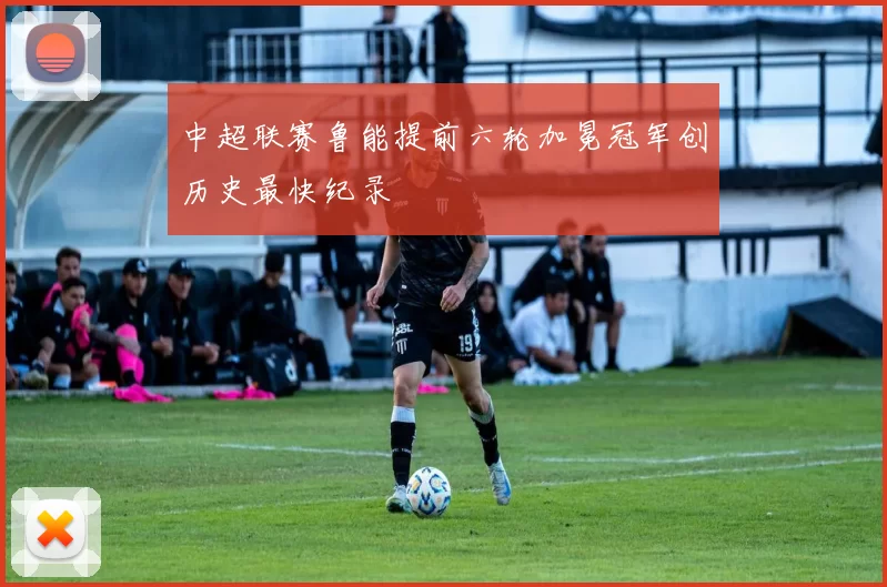 中超联赛鲁能提前六轮加冕冠军创历史最快纪录