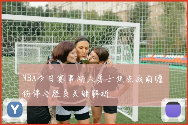 NBA今日赛事湖人勇士焦点战前瞻 伤停与胜负关键解析