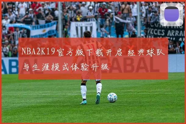 NBA2K19官方版下载开启 经典球队与生涯模式体验升级