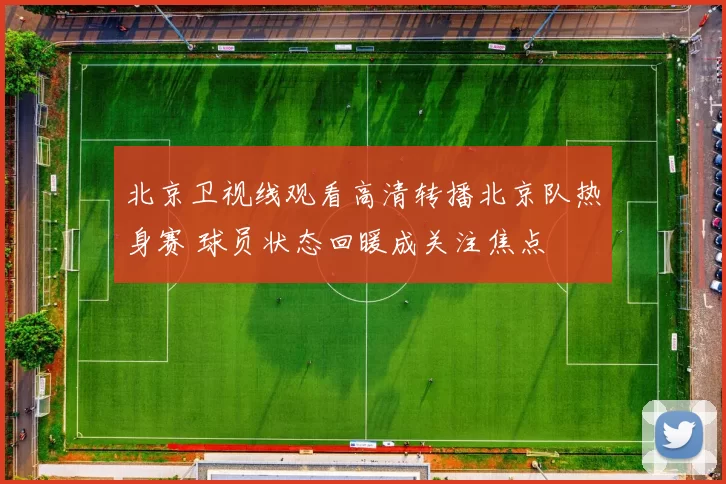 北京卫视线观看高清转播北京队热身赛 球员状态回暖成关注焦点