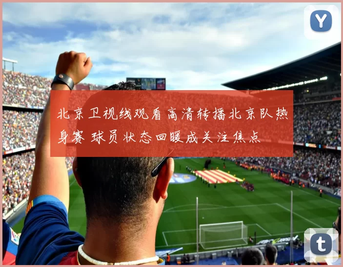 北京卫视线观看高清转播北京队热身赛 球员状态回暖成关注焦点