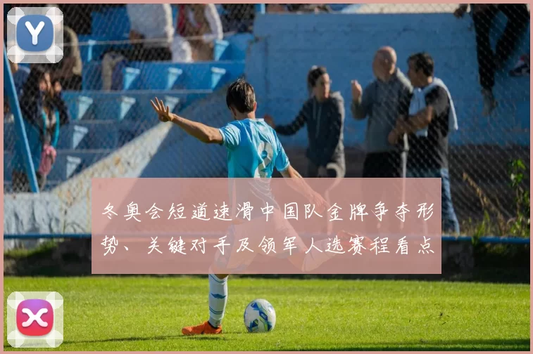 冬奥会短道速滑中国队金牌争夺形势、关键对手及领军人选赛程看点