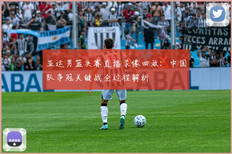 亚运男篮决赛直播录像回放：中国队争冠关键战全过程解析