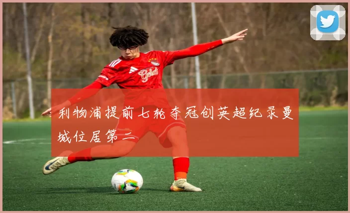 利物浦提前七轮夺冠创英超纪录曼城位居第二