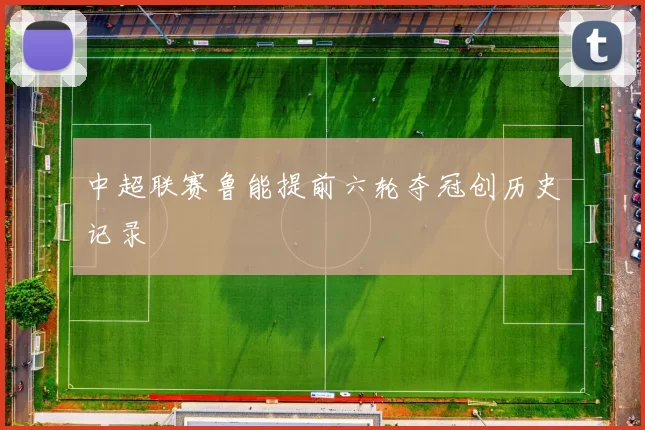 中超联赛鲁能提前六轮夺冠创历史记录