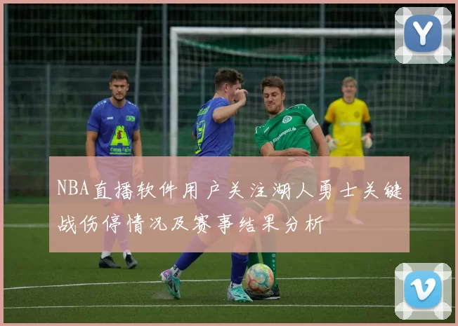 NBA直播软件用户关注湖人勇士关键战伤停情况及赛事结果分析
