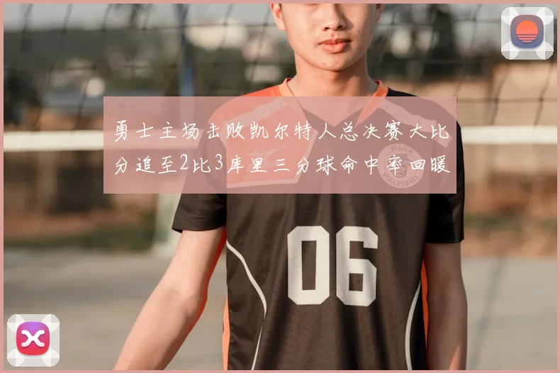 勇士主场击败凯尔特人总决赛大比分追至2比3库里三分球命中率回暖