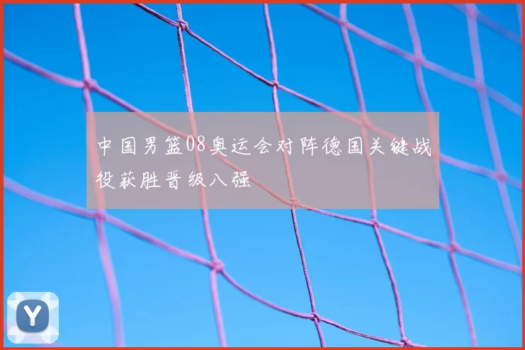 中国男篮08奥运会对阵德国关键战役获胜晋级八强