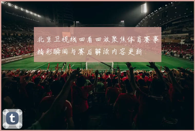 北京卫视线回看回放聚焦体育赛事精彩瞬间与赛后解读内容更新