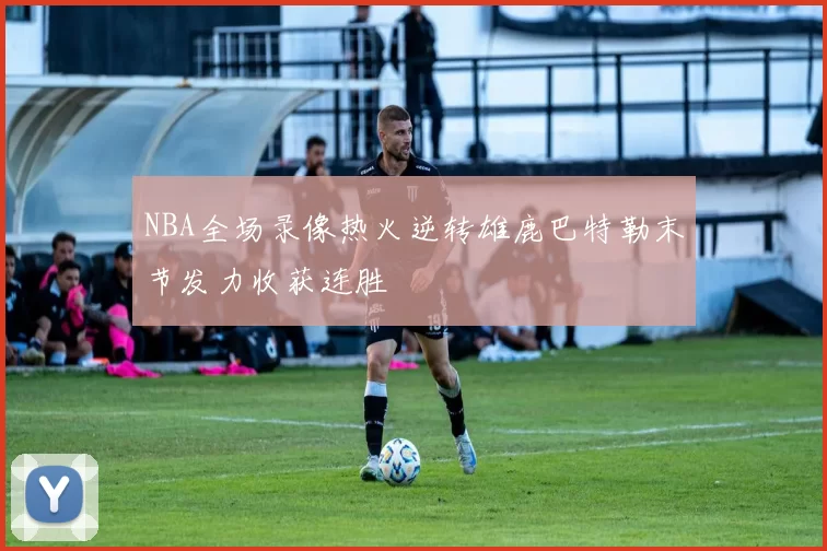 NBA全场录像热火逆转雄鹿巴特勒末节发力收获连胜