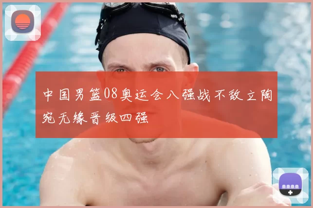 中国男篮08奥运会八强战不敌立陶宛无缘晋级四强